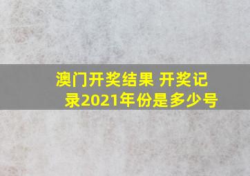 澳门开奖结果 开奖记录2021年份是多少号